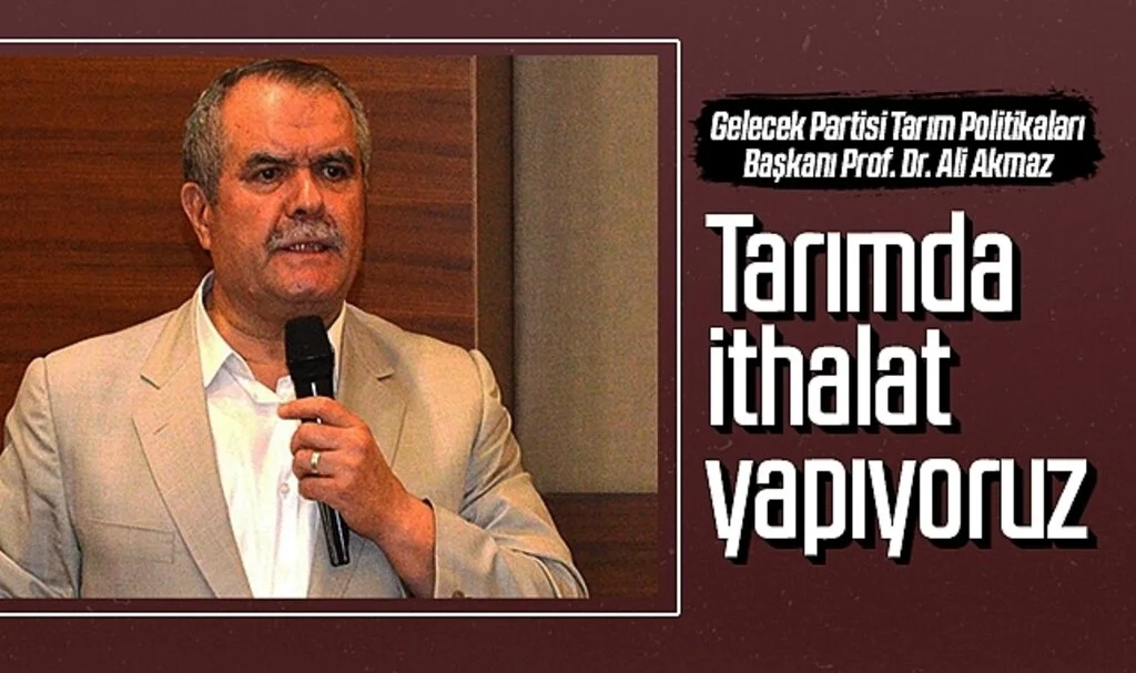 Gelecek Partisi Tarım Politikaları Başkanı Prof. Dr. Ali Akmaz: Tarımda ithalat yapıyoruz