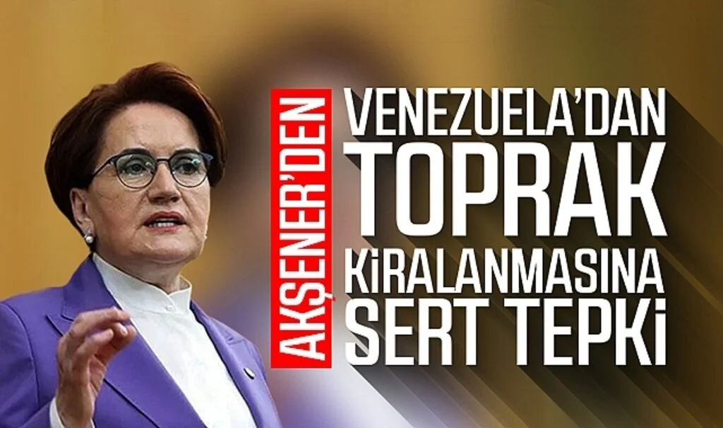 Meral Akşener'den Venezuela'dan toprak kiralanmasına sert tepki