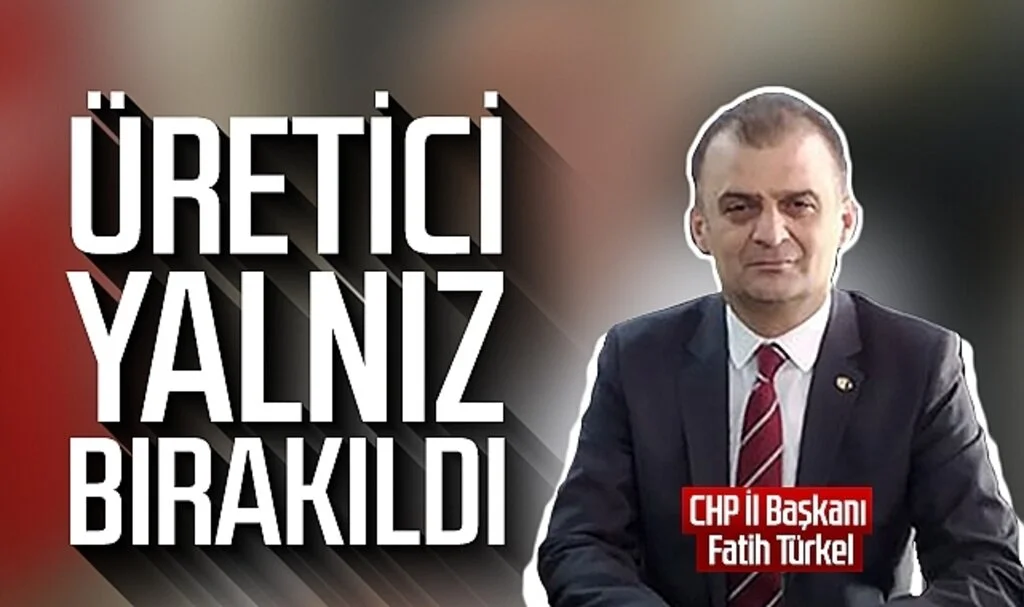 CHP Samsun İl Başkanı Fatih Türkel: Üretici yalnız bırakıldı
