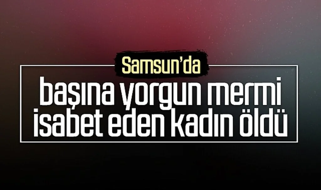 Samsun'da başına yorgun mermi isabet eden kadın öldü