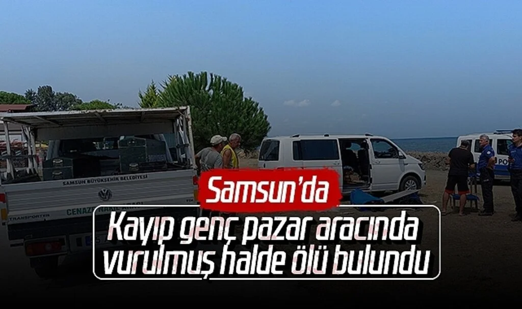 Samsun'da kayıp genç pazar aracında vurulmuş halde ölü bulundu