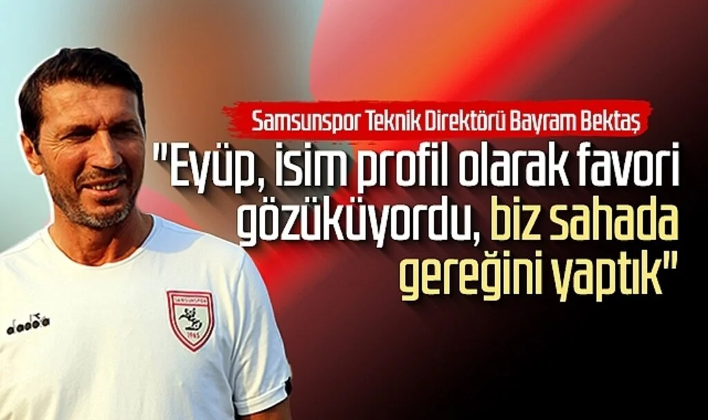 Samsunspor Teknik Direktörü Bayram Bektaş; "Eyüp, isim profil olarak favori gözüküyordu, biz sahada gereğini yaptık"