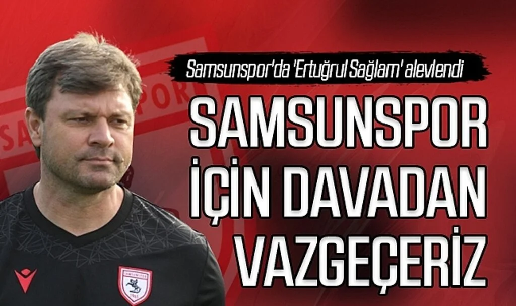 Ertuğrul Sağlam: Samsunspor İçin Davadan Vazgeçeriz
