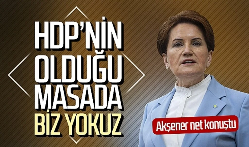 İYİ Parti Genel Başkanı Meral Akşener: HDP'nin olduğu masada biz yokuz