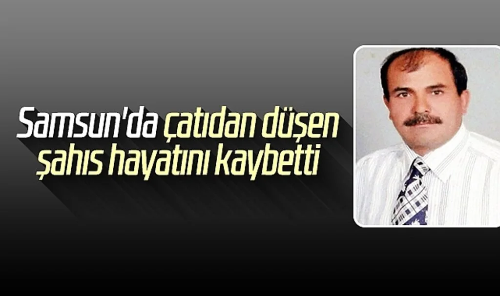 Samsun'da çatıdan düşen şahıs hayatını kaybetti