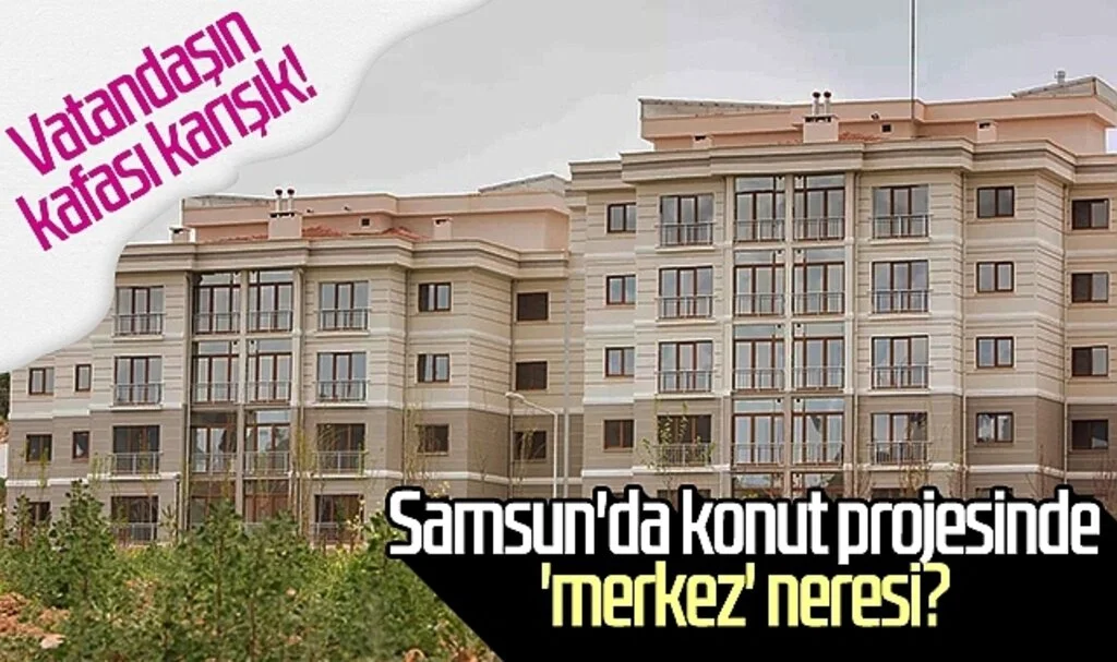 Samsun'da konut projesinde 'merkez' neresi? 