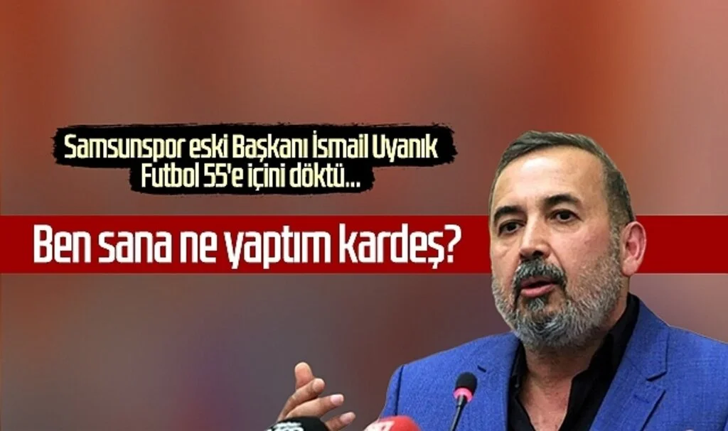 Samsunspor eski Başkanı İsmail Uyanık: Ben sana ne yaptım kardeş?