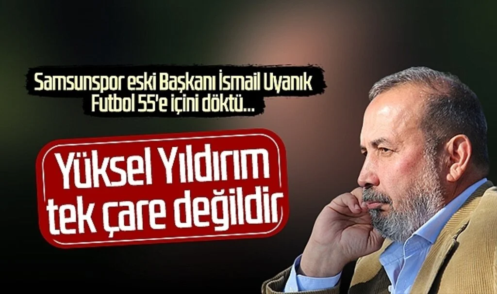Samsunspor eski Başkanı İsmail Uyanık: Yüksel Yıldırım tek çare değildir