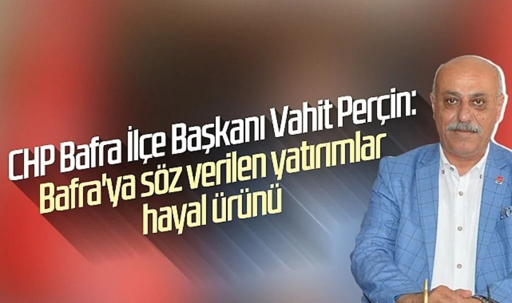 CHP Bafra İlçe Başkanı Vahit Perçin: Bafra'ya söz verilen yatırımlar hayal ürünü
