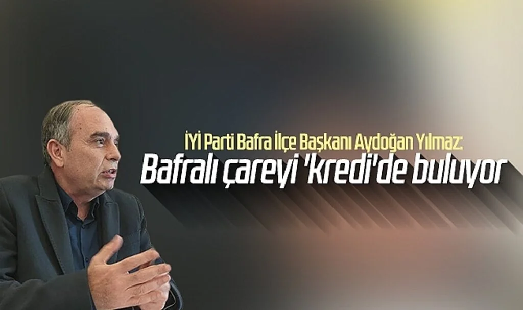İYİ Parti Bafra İlçe Başkanı Aydoğan Yılmaz:Bafralı çareyi 'kredi'de buluyor