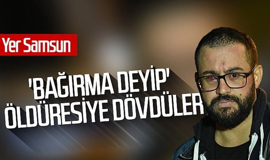 Yer Samsun: 'Bağırma deyip' öldüresiye dövdüler