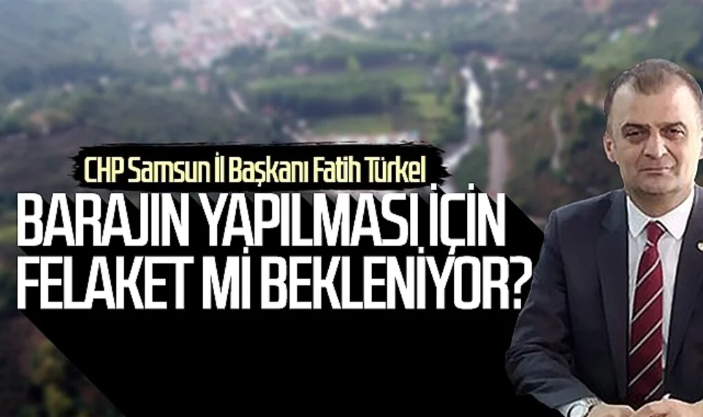 CHP Samsun İl Başkanı Fatih Türkel: Barajın yapılması için felaket mi bekleniyor?