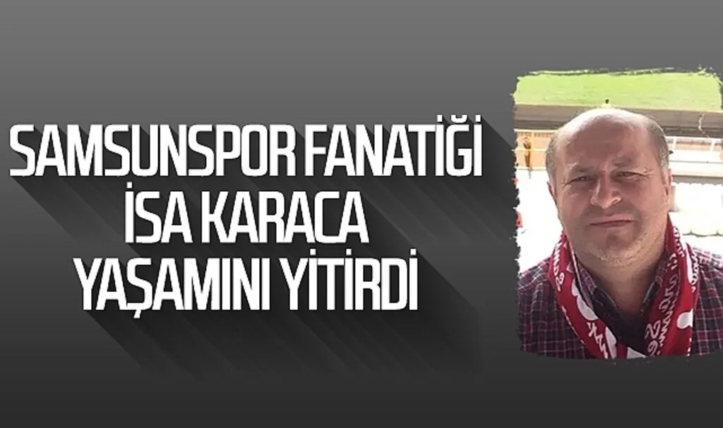 Samsunspor fanatiği İsa Karaca yaşamını yitirdi