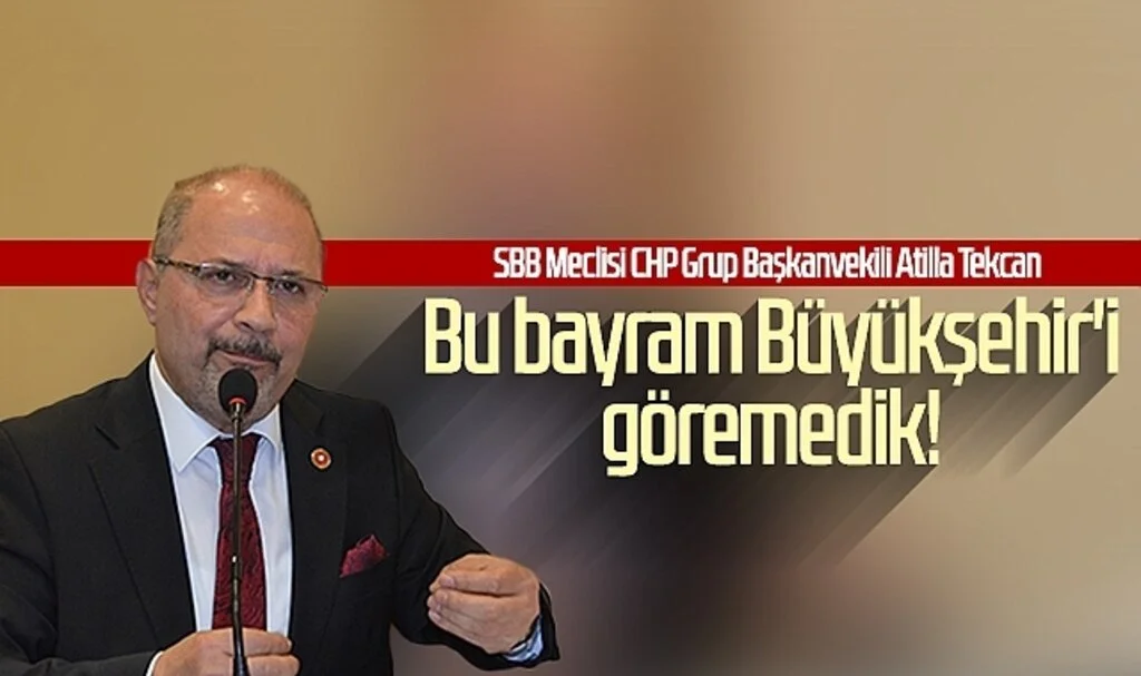 SBB Meclisi CHP Grup Başkanvekili Atilla Tekcan: Bu bayram Büyükşehir'i göremedik!