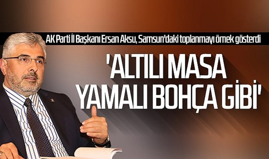 AK Parti Samsun İl Başkanı Ersan Aksu: 'Altılı masa yamalı bohça gibi'