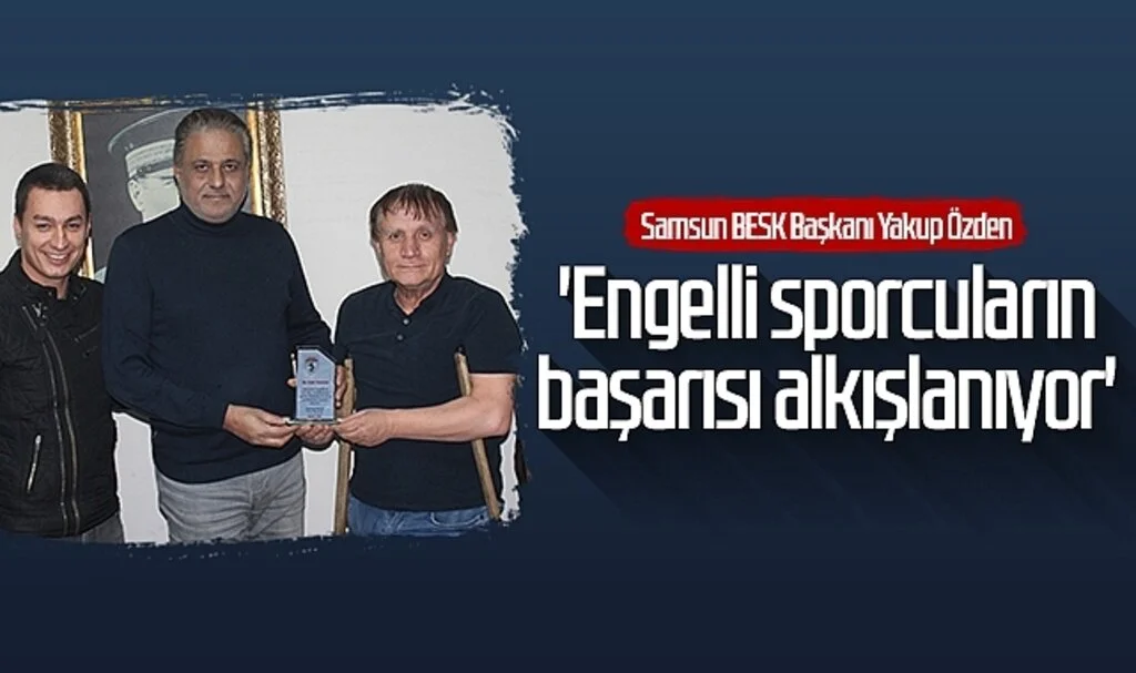 Samsun BESK Başkanı Yakup Özden: 'Engelli sporcuların başarısı alkışlanıyor'