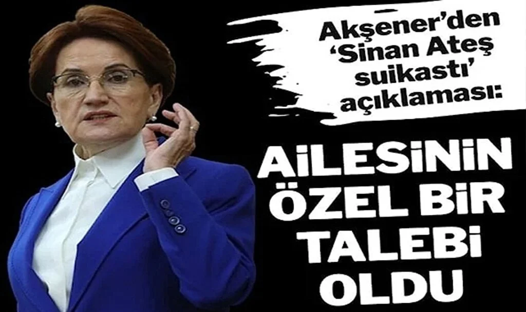 Akşener Açıkladı: Sinan Ateş’in Ailesinin Özel Bir Talebi Oldu…