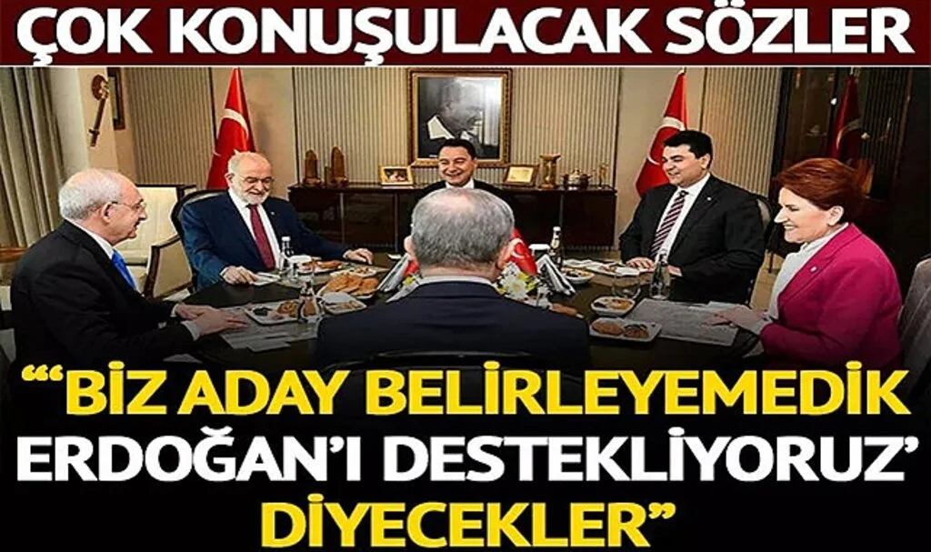 Altılı masa için çok konuşulacak sözler: 'Aday belirleyemedik, Erdoğan’ı destekliyoruz diyecekler'