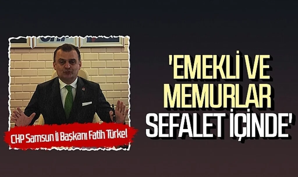 CHP Samsun İl Başkanı Fatih Türkel: 'Emekli ve memurlar  sefalet içinde'