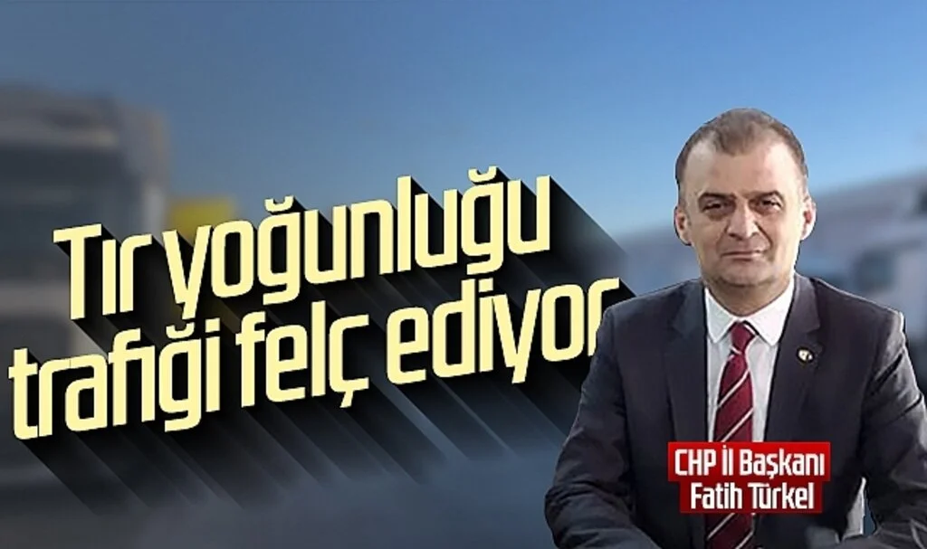 CHP Samsun İl Başkanı Fatih Türkel: Tır Yoğunluğu  Trafiği Felç Ediyor