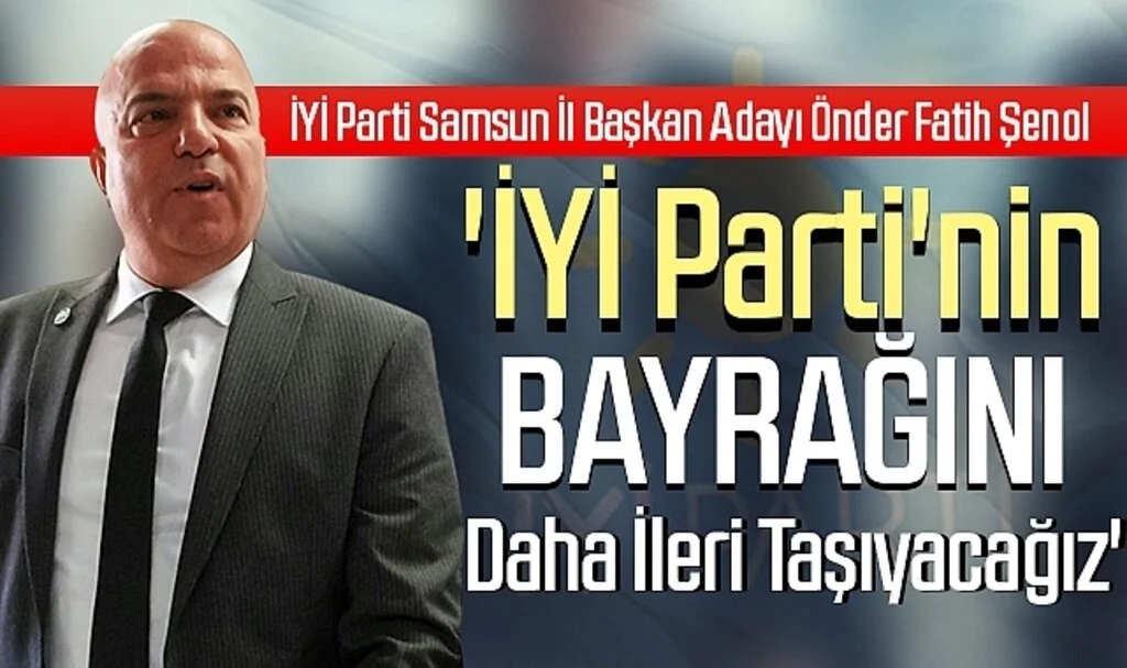 İYİ Parti Samsun İl Başkan Adayı Önder Fatih Şenol; 'İYİ Parti'nin Bayrağını Daha İleri Taşıyacağız'