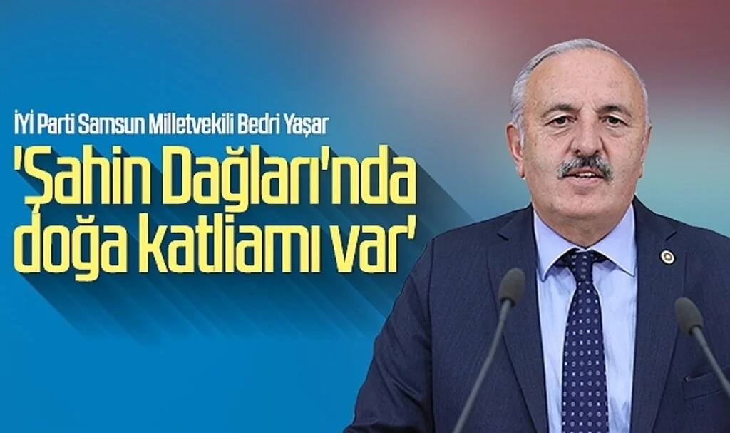 İYİ Parti Samsun Milletvekili Bedri Yaşar: 'Şahin Dağları'nda Doğa Katliamı Var'