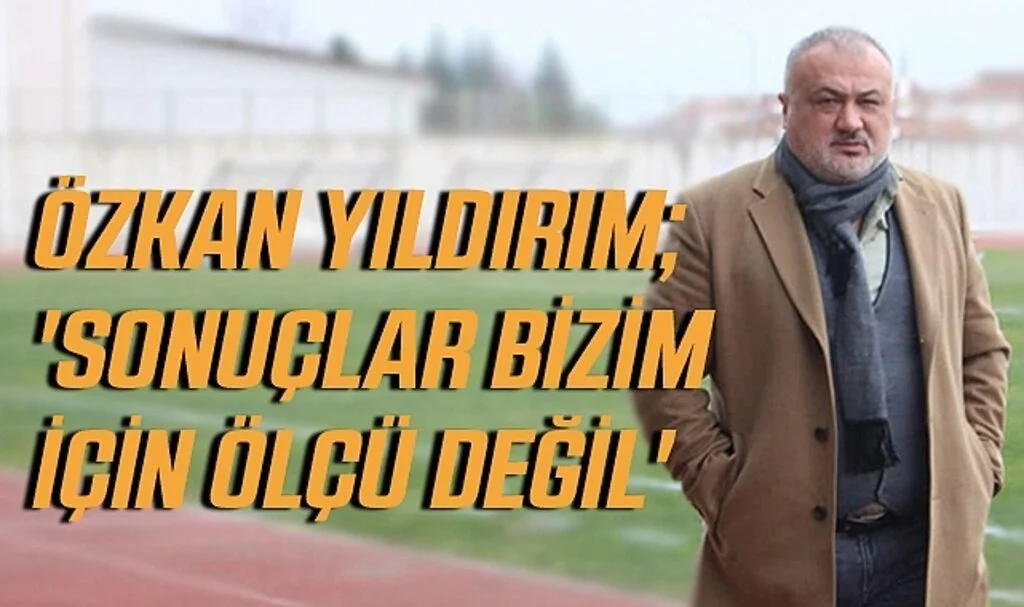 Kulüp Başkanı Özkan Yıldırım; 'Sonuçlar Bizim İçin Ölçü Değil'