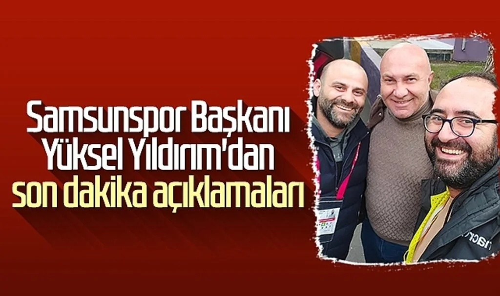Samsunspor Başkanı Yüksel Yıldırım'dan Son Dakika Açıklamaları