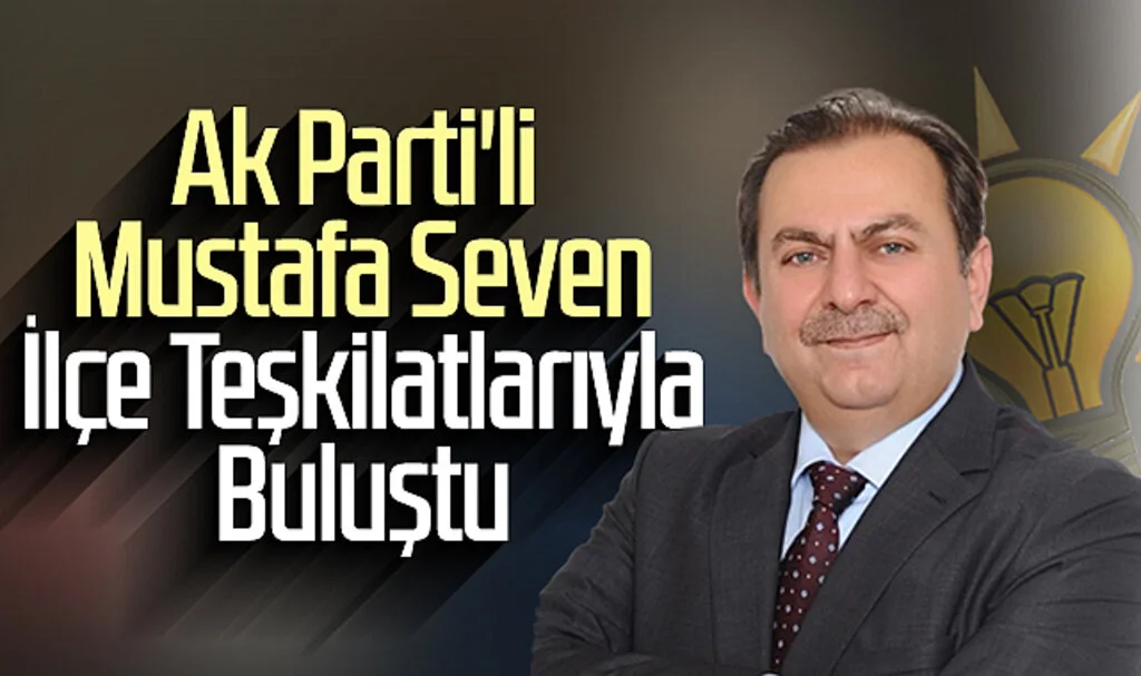 Ak Parti'li Mustafa Seven İlçe Teşkilatlarıyla Buluştu