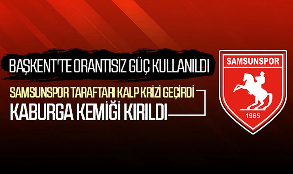 Başkent'te Orantısız Güç Kullanıldı, Samsunspor Taraftarı Kalp Krizi Geçirdi, Kaburga Kemiği Kırıldı