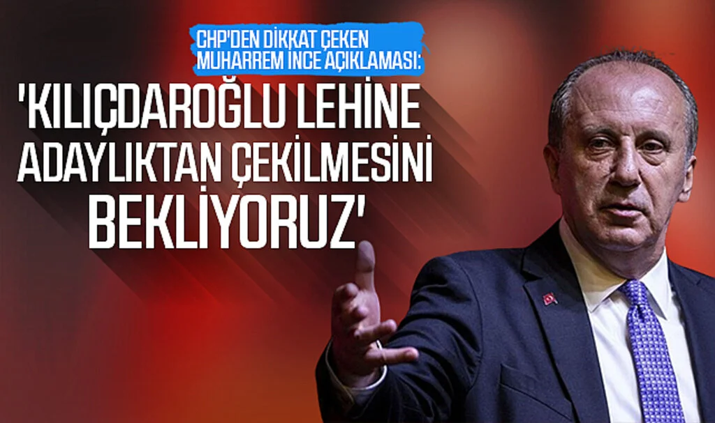 CHP'den Dikkat Çeken Muharrem İnce Açıklaması: 'Kılıçdaroğlu Lehine Adaylıktan Çekilmesini Bekliyoruz'