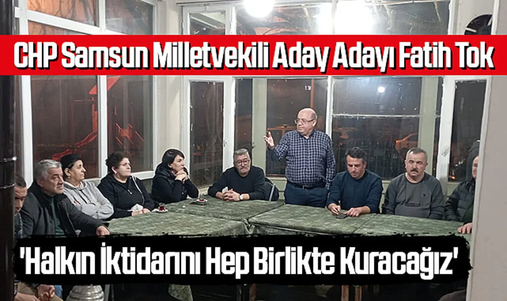 CHP Samsun Milletvekili Aday Adayı Fatih Tok; 'Halkın İktidarını Hep Birlikte Kuracağız'