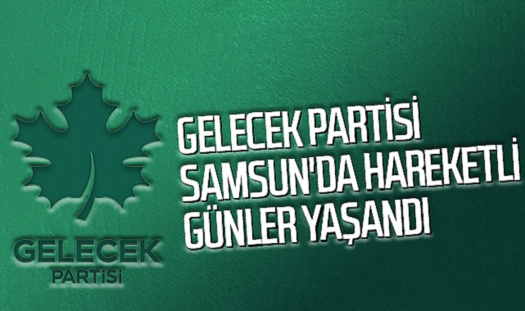 Gelecek Partisi Samsun'da Hareketli Günler Yaşandı
