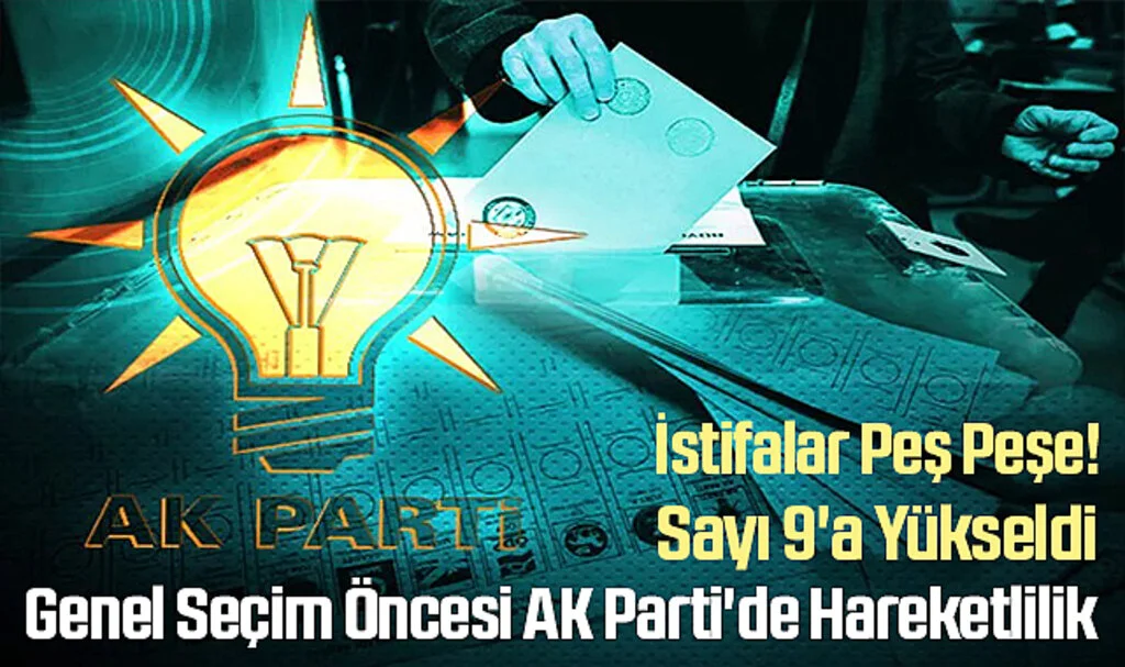 İstifalar Peş Peşe! Genel Seçim Öncesi AK Parti'de Hareketlilik: Sayı 9'a Yükseldi