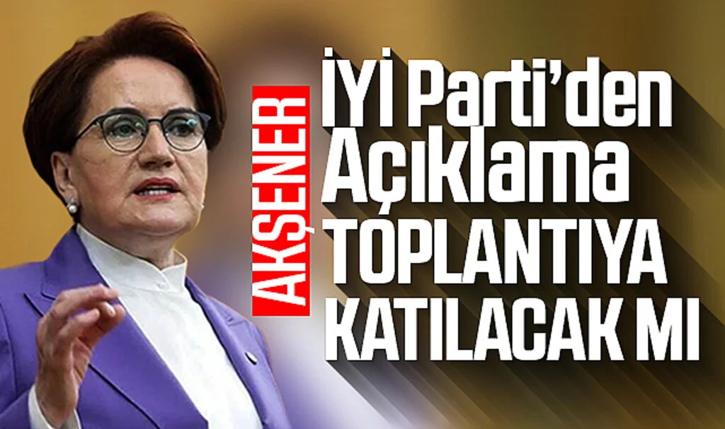 İYİ Parti'den Açıklama: Akşener Millet İttifakı Toplantısına Katılacak mı?