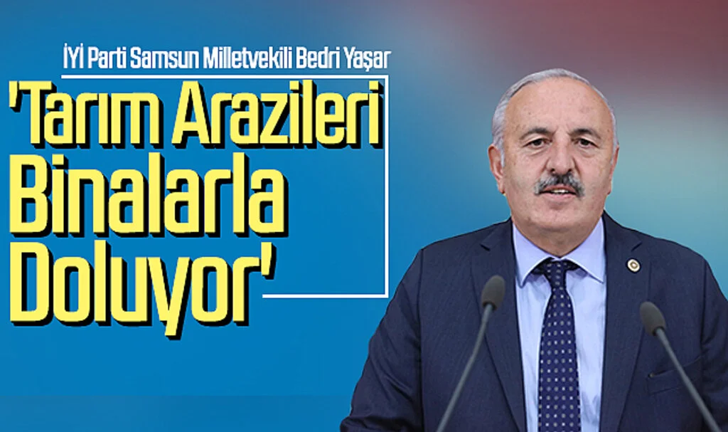 İYİ Parti Samsun Milletvekili Bedri Yaşar: 'Tarım Arazileri  Binalarla Doluyor'