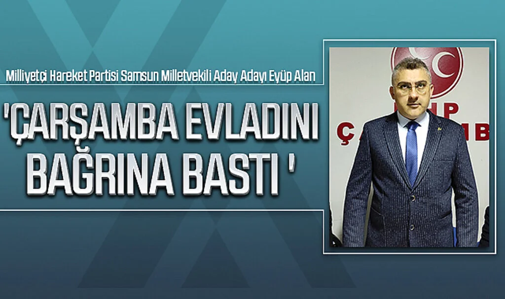 Milliyetçi Hareket Partisi Samsun Milletvekili aday adayı Eyüp Alan: ÇARŞAMBA EVLADINI BAĞRINA BASTI'