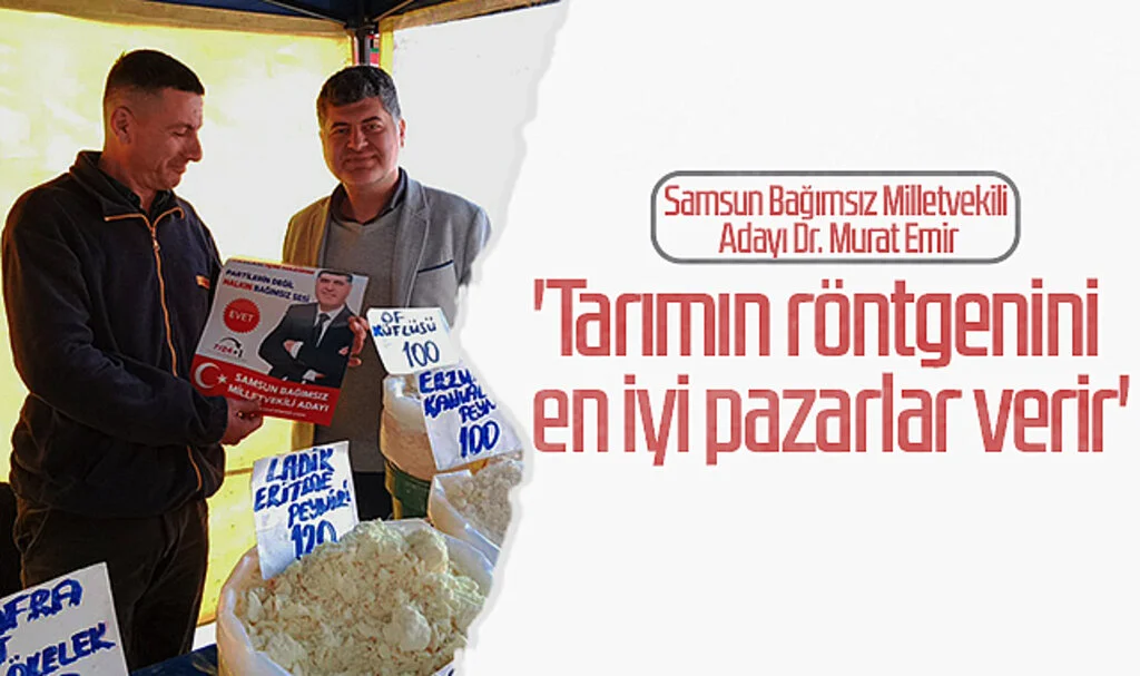 Samsun Bağımsız Milletvekili Adayı Dr. Murat Emir: 'Tarımın röntgenini en iyi pazarlar verir'
