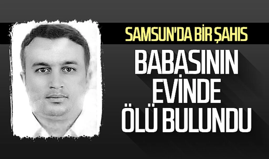 Samsun'da bir şahıs babasının evinde ölü bulundu