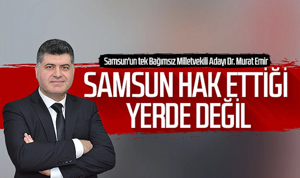 Samsun'un tek Bağımsız Milletvekili Adayı Dr. Murat Emir: 'Samsun hak ettiği yerde değil'