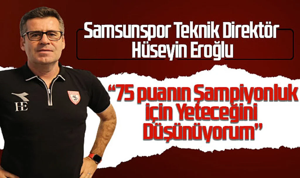 Samsunspor Teknik Direktör Hüseyin Eroğlu: "75 Puanın Şampiyonluk İçin Yeteceğini Düşünüyorum"
