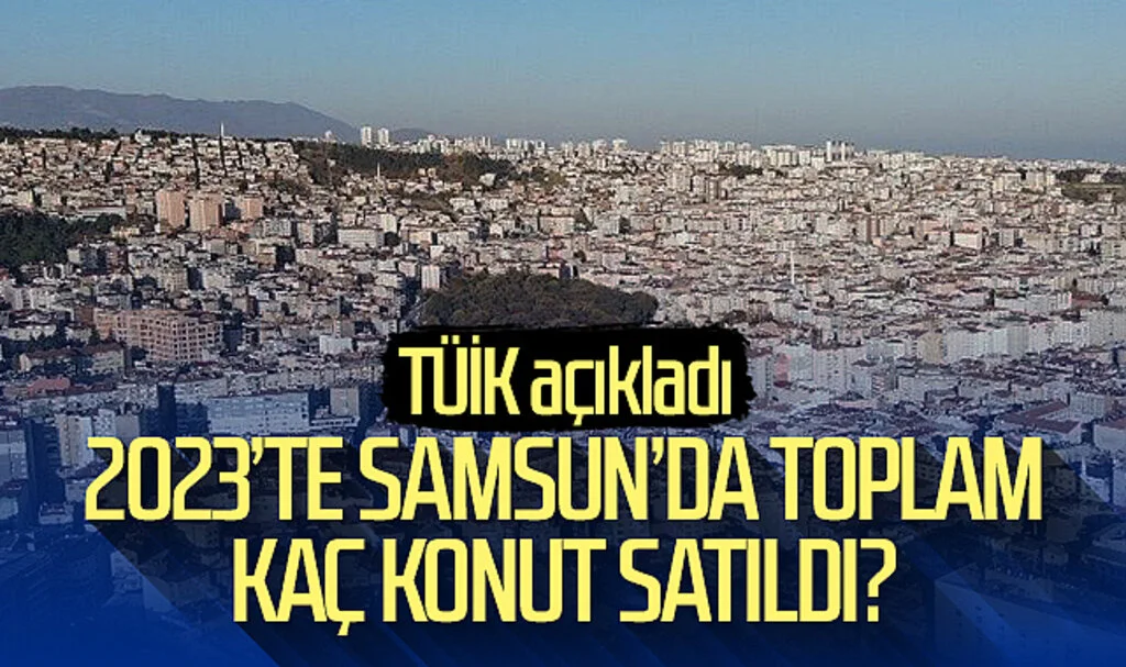 2023'te Samsun'da toplam kaç konut satıldı? TÜİK açıkladı...