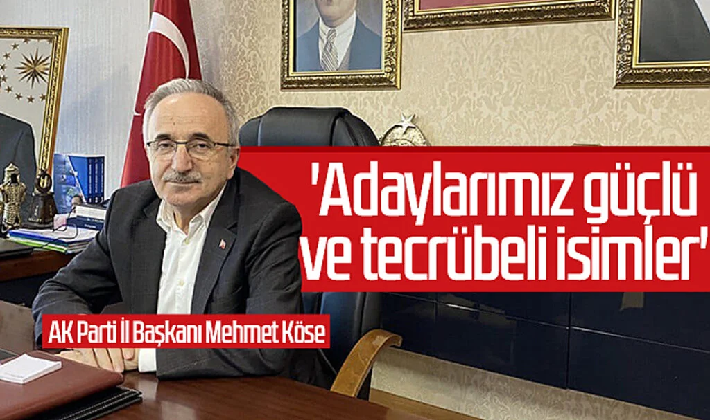 AK Parti İl Başkanı Mehmet Köse: 'Adaylarımız Güçlü ve Tecrübeli İsimler'