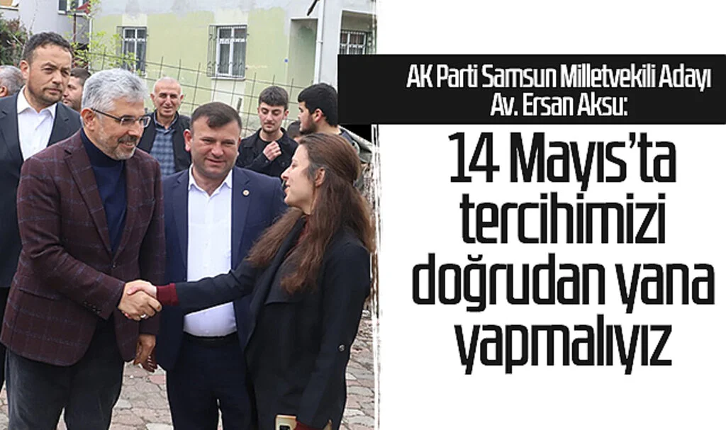 AK Parti Samsun Milletvekili Adayı Ersan Aksu: 14 Mayıs’ta tercihimizi doğrudan yana yapmalıyız