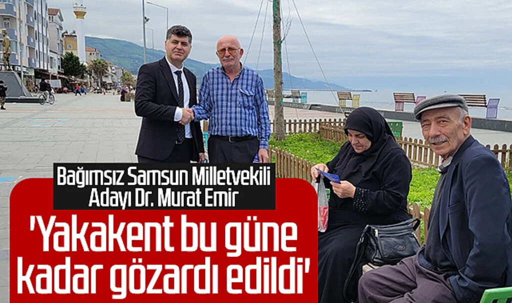 Bağımsız Samsun Milletvekili Adayı Dr. Murat Emir: 'Yakakent bu güne  kadar gözardı edildi'