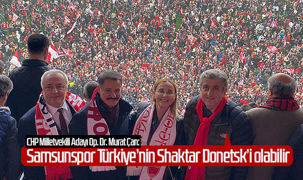 CHP Milletvekili Adayı Op. Dr. Murat Çan: Samsunspor Türkiye’nin Shaktar Donetsk’i olabilir