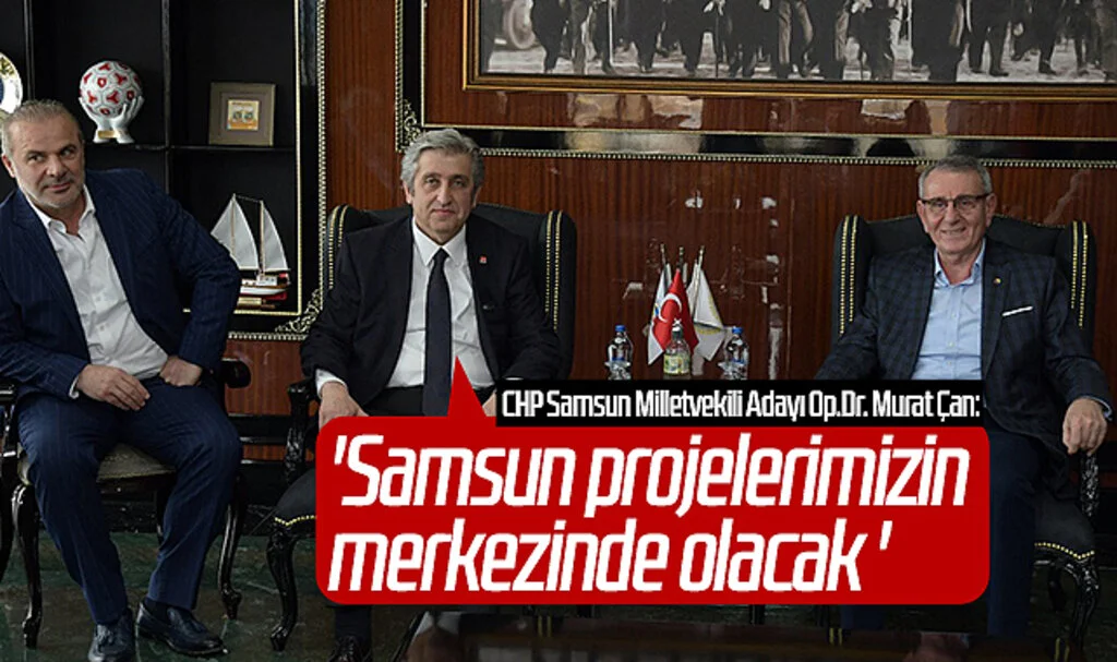 CHP Samsun Milletvekili Adayı Op.Dr. Murat Çan: 'Samsun projelerimizin merkezinde olacak'