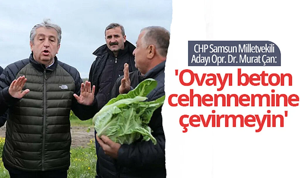 CHP Samsun Milletvekili Adayı Opr. Dr. Murat Çan: 'Ovayı beton cehhenemine çevirmeyin'