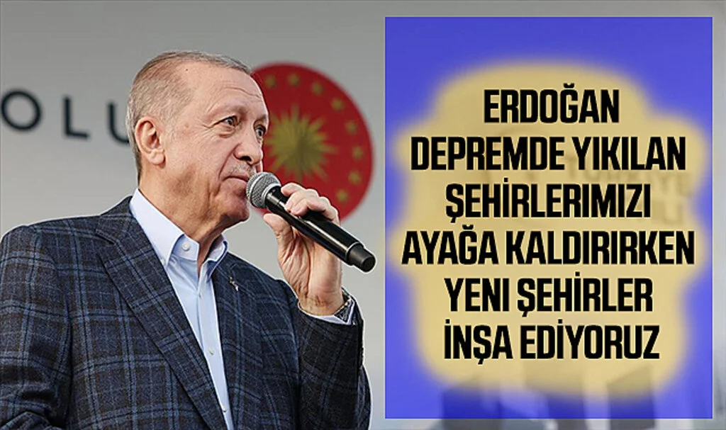 Erdoğan: Depremde Yıkılan Şehirlerimizi Ayağa Kaldırırken Yeni Şehirler İnşa Ediyoruz