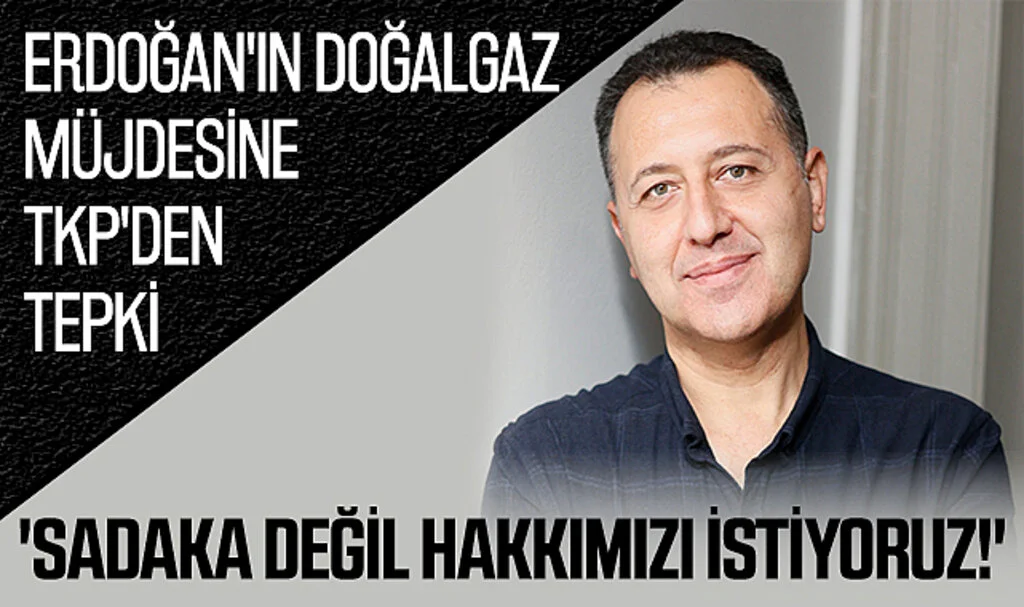 Erdoğan'ın Doğalgaz Müjdesine TKP'den Tepki: 'Sadaka Değil Hakkımızı İstiyoruz!' 